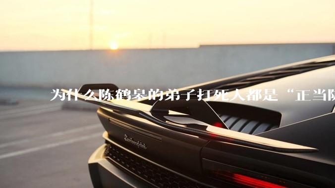 为什么陈鹤皋的弟子打死人都是“正当防卫”？