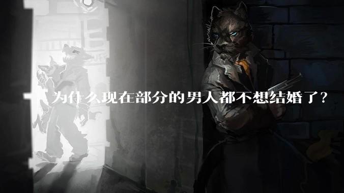为什么现在部分的男人都不想结婚了？